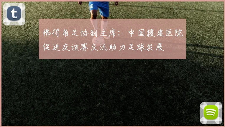 佛得角足协副主席：中国援建医院促进友谊赛交流助力足球发展