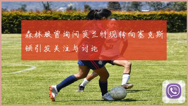 森林狼曾询问莫兰特现转向塞克斯顿引发关注与讨论