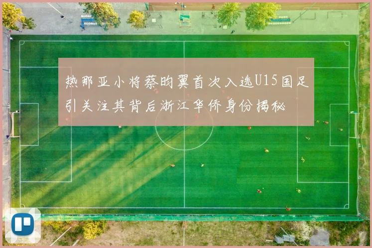 热那亚小将蔡昀翼首次入选U15国足引关注其背后浙江华侨身份揭秘