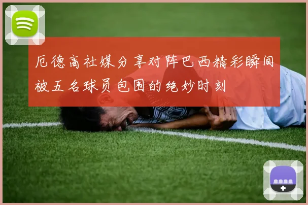 厄德高社媒分享对阵巴西精彩瞬间被五名球员包围的绝妙时刻