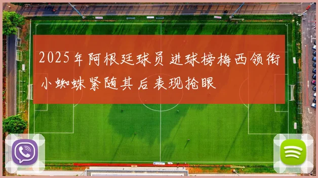 2025年阿根廷球员进球榜梅西领衔小蜘蛛紧随其后表现抢眼