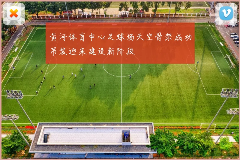 黄河体育中心足球场天空骨架成功吊装迎来建设新阶段