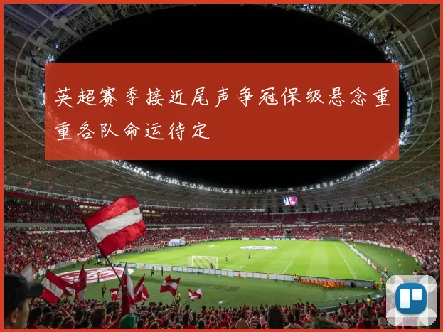 英超赛季接近尾声争冠保级悬念重重各队命运待定