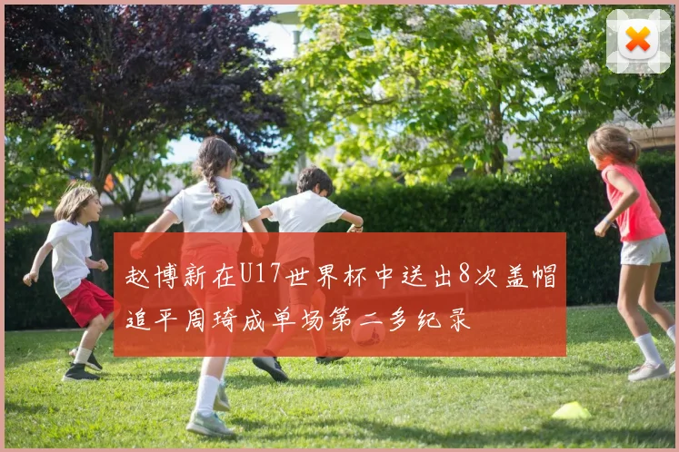 赵博新在U17世界杯中送出8次盖帽追平周琦成单场第二多纪录