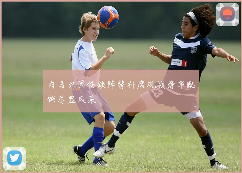 内马尔因伤缺阵替补席观战奢华配饰尽显风采