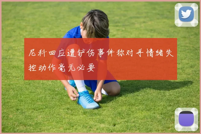 尼科回应遭铲伤事件称对手情绪失控动作毫无必要