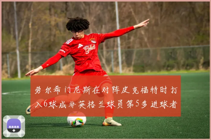 劳尔希门尼斯在对阵皮克福特时打入6球成非英格兰球员第5多进球者