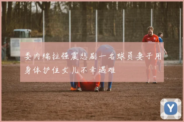 委内瑞拉强震悲剧一名球员妻子用身体护住女儿不幸遇难