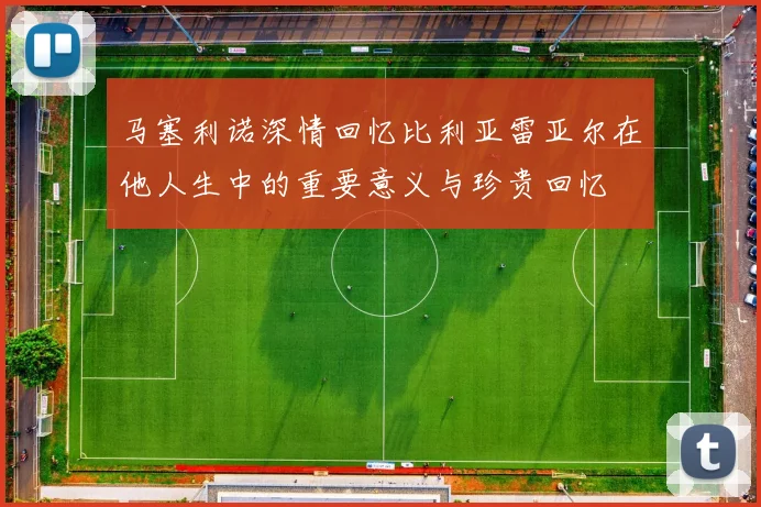 马塞利诺深情回忆比利亚雷亚尔在他人生中的重要意义与珍贵回忆