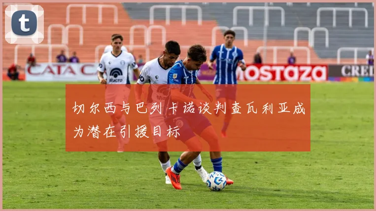 切尔西与巴列卡诺谈判查瓦利亚成为潜在引援目标
