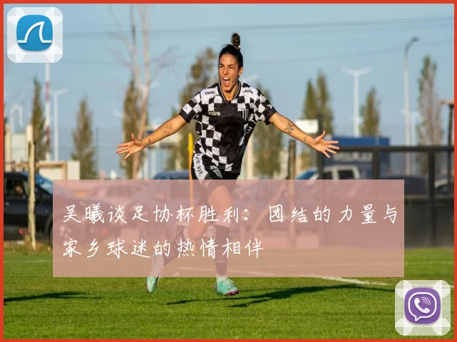 吴曦谈足协杯胜利：团结的力量与家乡球迷的热情相伴