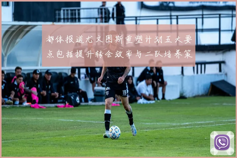 都体报道尤文图斯重塑计划五大要点包括提升转会效率与二队培养策略