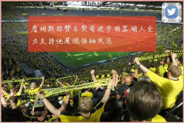 詹姆斯称赞东契奇进步明显湖人全力支持他展现领袖风范