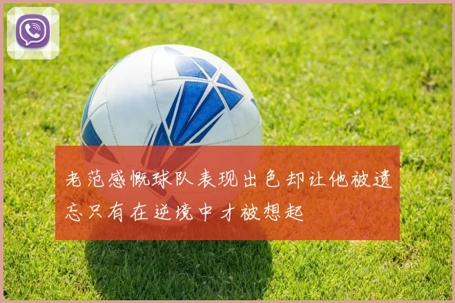 老范感慨球队表现出色却让他被遗忘只有在逆境中才被想起