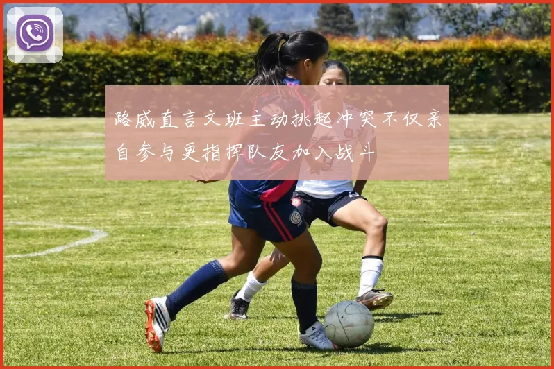 路威直言文班主动挑起冲突不仅亲自参与更指挥队友加入战斗