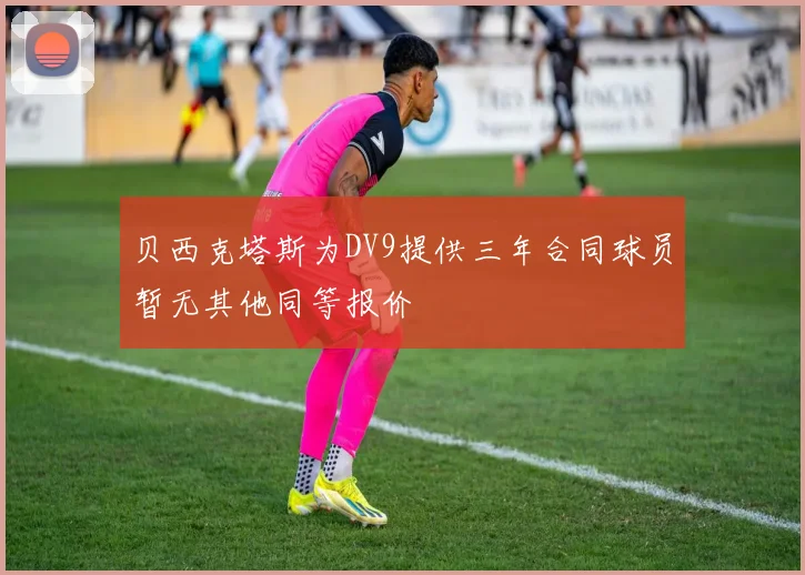 贝西克塔斯为DV9提供三年合同球员暂无其他同等报价