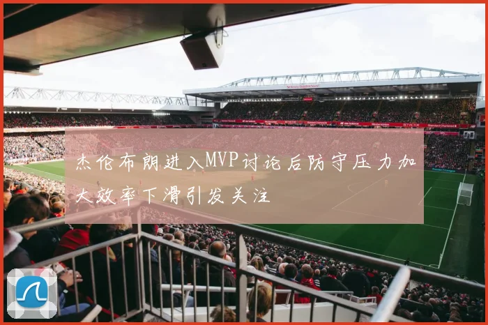 杰伦布朗进入MVP讨论后防守压力加大效率下滑引发关注