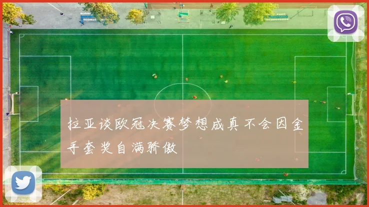 拉亚谈欧冠决赛梦想成真不会因金手套奖自满骄傲