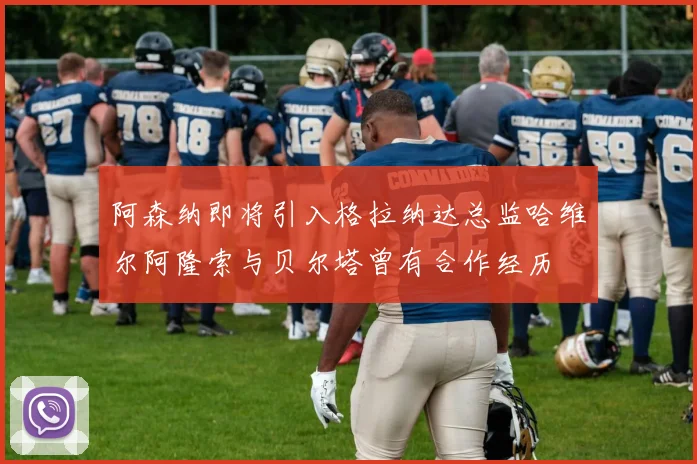 阿森纳即将引入格拉纳达总监哈维尔阿隆索与贝尔塔曾有合作经历