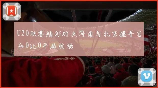 U20联赛精彩对决河南与北京握手言和0比0平局收场