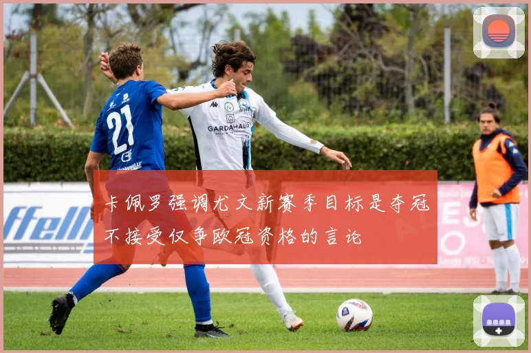 卡佩罗强调尤文新赛季目标是夺冠不接受仅争欧冠资格的言论