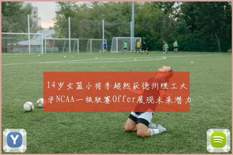 14岁女篮小将李超然获德州理工大学NCAA一级联赛Offer展现未来潜力