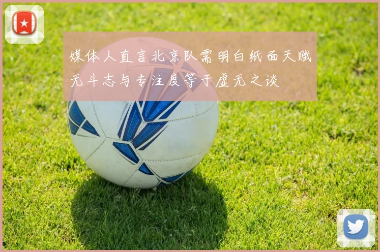 媒体人直言北京队需明白纸面天赋无斗志与专注度等于虚无之谈