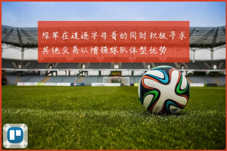 绿军在追逐字母哥的同时积极寻求其他交易以增强球队体型优势