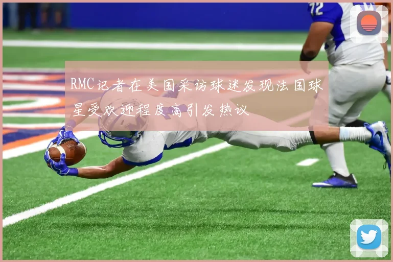 RMC记者在美国采访球迷发现法国球星受欢迎程度高引发热议