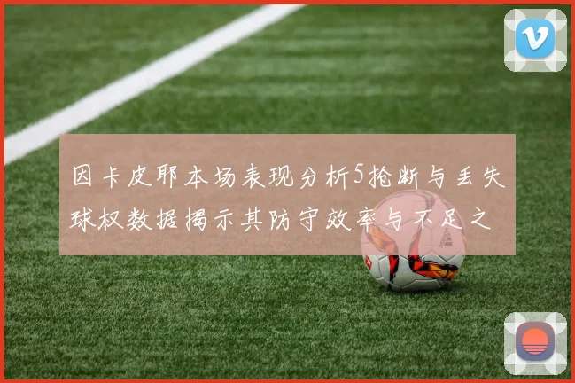 因卡皮耶本场表现分析5抢断与丢失球权数据揭示其防守效率与不足之处
