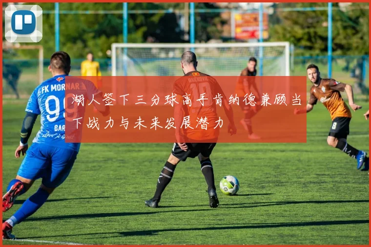 湖人签下三分球高手肯纳德兼顾当下战力与未来发展潜力