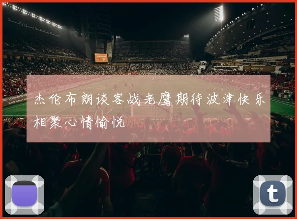 杰伦布朗谈客战老鹰期待波津快乐相聚心情愉悦