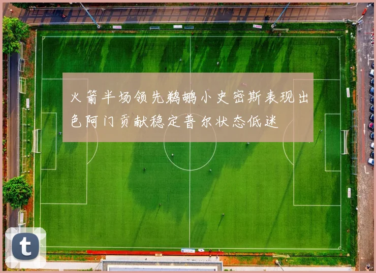 火箭半场领先鹈鹕小史密斯表现出色阿门贡献稳定普尔状态低迷