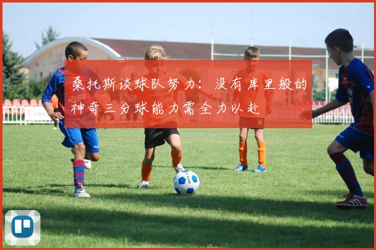 桑托斯谈球队努力：没有库里般的神奇三分球能力需全力以赴