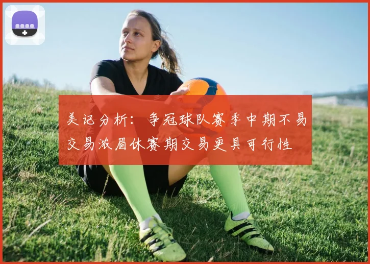 美记分析：争冠球队赛季中期不易交易浓眉休赛期交易更具可行性
