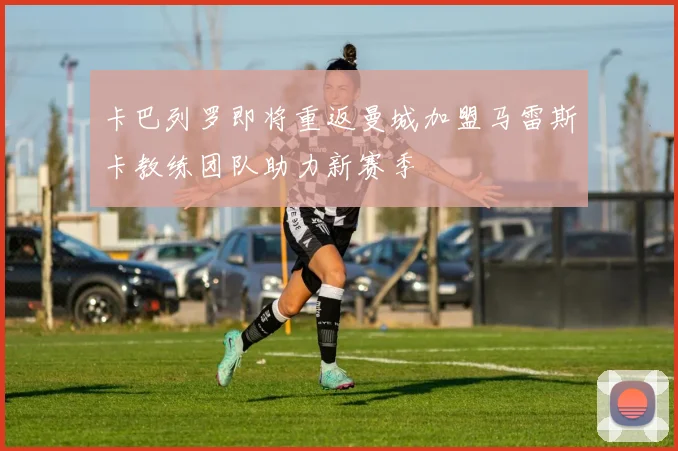 卡巴列罗即将重返曼城加盟马雷斯卡教练团队助力新赛季